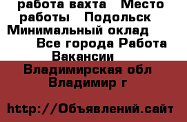 работа.вахта › Место работы ­ Подольск › Минимальный оклад ­ 36 000 - Все города Работа » Вакансии   . Владимирская обл.,Владимир г.